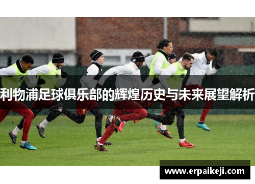 利物浦足球俱乐部的辉煌历史与未来展望解析