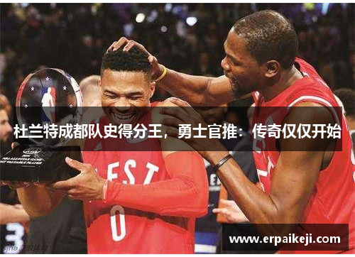 杜兰特成都队史得分王，勇士官推：传奇仅仅开始