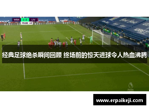经典足球绝杀瞬间回顾 终场前的惊天进球令人热血沸腾