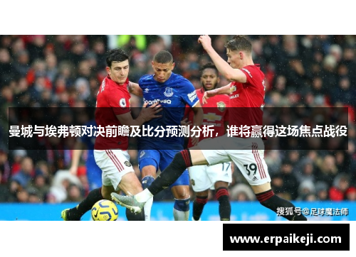 曼城与埃弗顿对决前瞻及比分预测分析，谁将赢得这场焦点战役