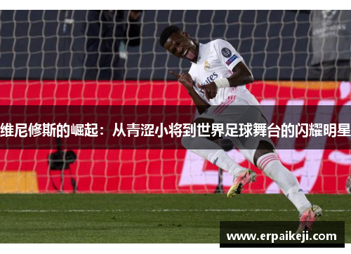 维尼修斯的崛起：从青涩小将到世界足球舞台的闪耀明星