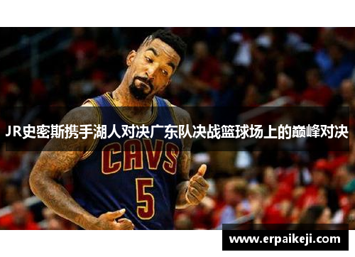 JR史密斯携手湖人对决广东队决战篮球场上的巅峰对决