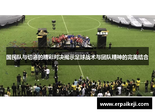 国民队与切洛的精彩对决揭示足球战术与团队精神的完美结合
