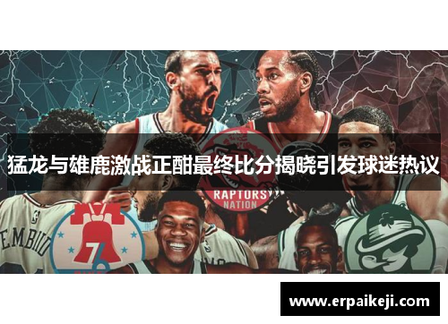 猛龙与雄鹿激战正酣最终比分揭晓引发球迷热议