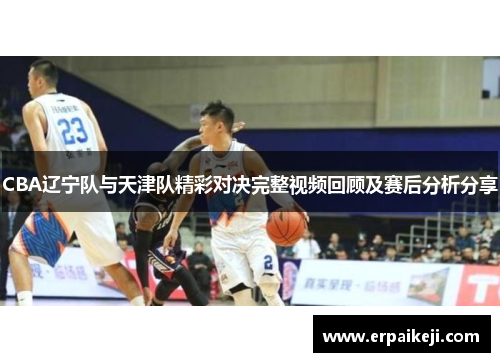 CBA辽宁队与天津队精彩对决完整视频回顾及赛后分析分享