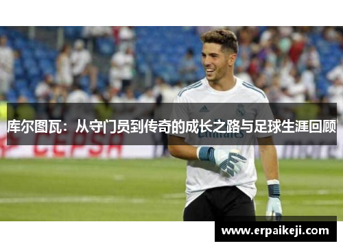 库尔图瓦：从守门员到传奇的成长之路与足球生涯回顾
